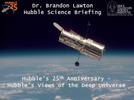 Hubble’s 25 th Anniversary - Hubble’s Views of the Deep Universe Dr. Brandon Lawton Hubble Science Briefing 1.