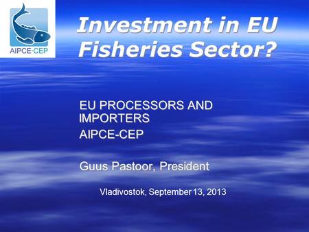 EU PROCESSORS AND IMPORTERS EU PROCESSORS AND IMPORTERS AIPCE-CEP AIPCE-CEP Guus Pastoor, President Guus Pastoor, President Investment in EU Fisheries.