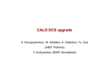 CALO DCS upgrade A. Konoplyannikov, M. Soldatov, A. Ostankov, Yu. Guz (IHEP, Protvino) V. Kudryavtsev (BINP, Novosibirsk)