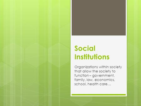 Social Institutions Organizations within society that allow the society to function – government, family, law, economics, school, health care…