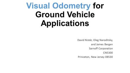 Visual Odometry for Ground Vehicle Applications David Nistér, Oleg Naroditsky, and James Bergen Sarnoff Corporation CN5300 Princeton, New Jersey 08530.