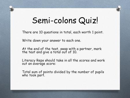 Semi-colons Quiz! There are 10 questions in total, each worth 1 point. Write down your answer to each one. At the end of the test, swap with a partner,