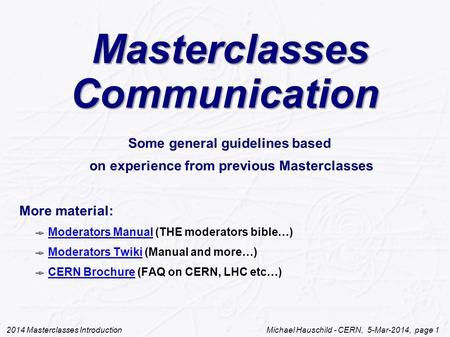 2014 Masterclasses Introduction Michael Hauschild - CERN, 5-Mar-2014, page 1 Masterclasses Communication Masterclasses Communication Some general guidelines.