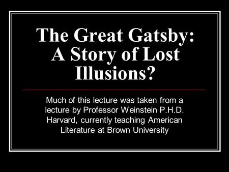 The Great Gatsby: A Story of Lost Illusions? Much of this lecture was taken from a lecture by Professor Weinstein P.H.D. Harvard, currently teaching American.