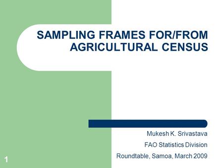 1 SAMPLING FRAMES FOR/FROM AGRICULTURAL CENSUS Mukesh K. Srivastava FAO Statistics Division Roundtable, Samoa, March 2009.