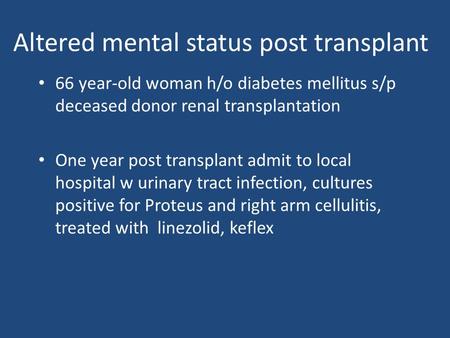 Altered mental status post transplant 66 year-old woman h/o diabetes mellitus s/p deceased donor renal transplantation One year post transplant admit to.