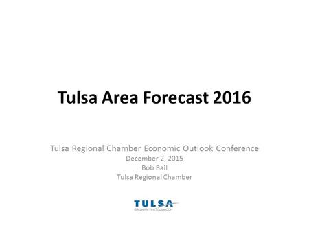 Tulsa Area Forecast 2016 Tulsa Regional Chamber Economic Outlook Conference December 2, 2015 Bob Ball Tulsa Regional Chamber.