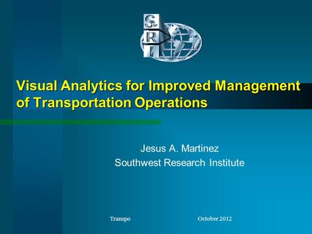 Visual Analytics for Improved Management of Transportation Operations Jesus A. Martinez Southwest Research Institute Transpo October 2012.