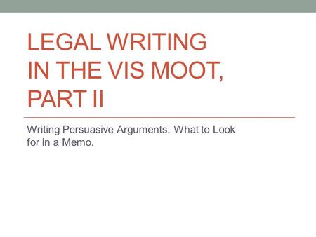 LEGAL WRITING IN THE VIS MOOT, PART II Writing Persuasive Arguments: What to Look for in a Memo.