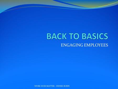 ENGAGING EMPLOYEES WORK DOES MATTER - DENISE RUBIN.