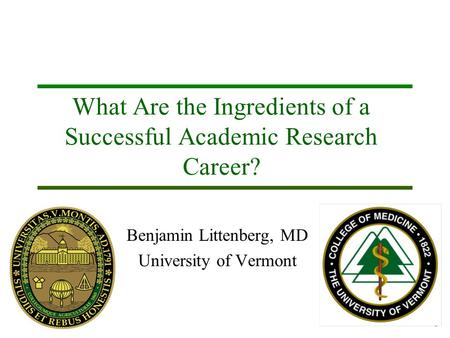 1 What Are the Ingredients of a Successful Academic Research Career? Benjamin Littenberg, MD University of Vermont.