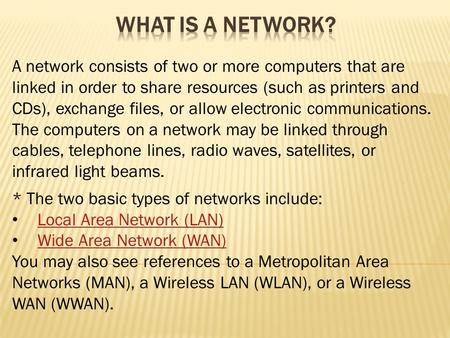 What is a Network? A network consists of two or more computers that are linked in order to share resources (such as printers and CDs), exchange files,