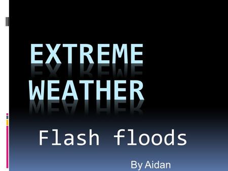 Flash floods By Aidan. What is Extreme Weather ? Extreme weather is when a weather event is significantly different from the average or usual weather.