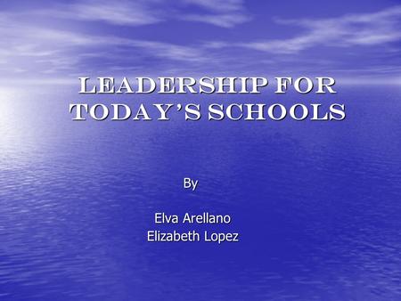 Leadership for today’s schools By Elva Arellano Elva Arellano Elizabeth Lopez Elizabeth Lopez.