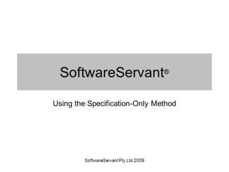 SoftwareServant Pty Ltd 2009 SoftwareServant ® Using the Specification-Only Method.