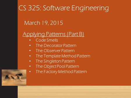 CS 325: Software Engineering March 19, 2015 Applying Patterns (Part B) Code Smells The Decorator Pattern The Observer Pattern The Template Method Pattern.