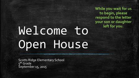 Welcome to Open House Scotts Ridge Elementary School 5 th Grade September 15, 2015 While you wait for us to begin, please respond to the letter your son.