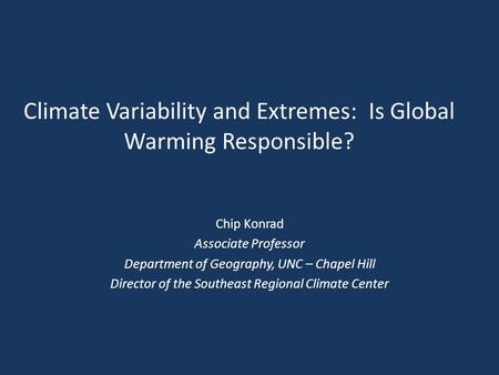 Climate Variability and Extremes: Is Global Warming Responsible? Chip Konrad Associate Professor Department of Geography, UNC – Chapel Hill Director of.