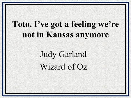 Toto, I’ve got a feeling we’re not in Kansas anymore Judy Garland Wizard of Oz.