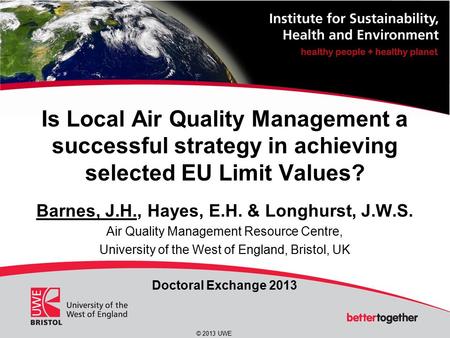 © 2013 UWE Is Local Air Quality Management a successful strategy in achieving selected EU Limit Values? Barnes, J.H., Hayes, E.H. & Longhurst, J.W.S. Air.