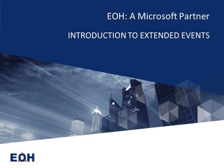 EOH: A Microsoft Partner INTRODUCTION TO EXTENDED EVENTS.