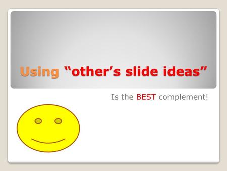 Using “other’s slide ideas” Is the BEST complement!