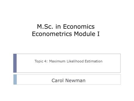 M.Sc. in Economics Econometrics Module I Topic 4: Maximum Likelihood Estimation Carol Newman.