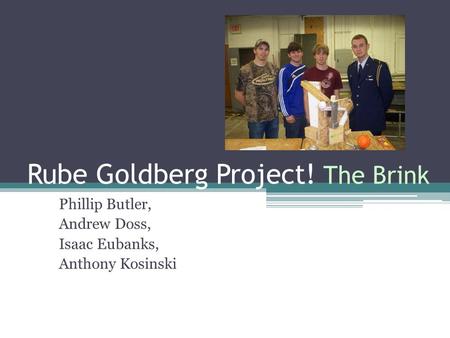 Rube Goldberg Project! The Brink Phillip Butler, Andrew Doss, Isaac Eubanks, Anthony Kosinski.