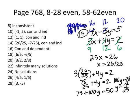 Page 768, 8-28 even, 58-62even 8) Inconsistent 10) (-1, 2), con and ind 12) (1, 1), con and ind 14) (26/25, -7/25), con and ind 16) Con and dependent 18)