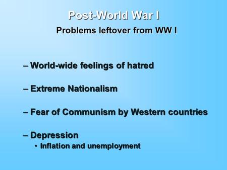 Post-World War I Problems leftover from WW I –World-wide feelings of hatred –Extreme Nationalism –Fear of Communism by Western countries –Depression Inflation.