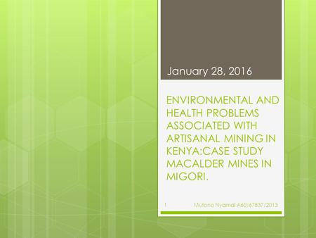 ENVIRONMENTAL AND HEALTH PROBLEMS ASSOCIATED WITH ARTISANAL MINING IN KENYA:CASE STUDY MACALDER MINES IN MIGORI. January 28, 2016 Mutono Nyamai A60/67837/20131.