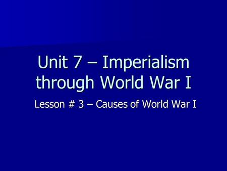 Unit 7 – Imperialism through World War I Lesson # 3 – Causes of World War I.