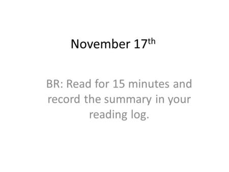 November 17 th BR: Read for 15 minutes and record the summary in your reading log.