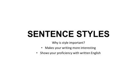 SENTENCE STYLES Why is style important? Makes your writing more interesting Shows your proficiency with written English.