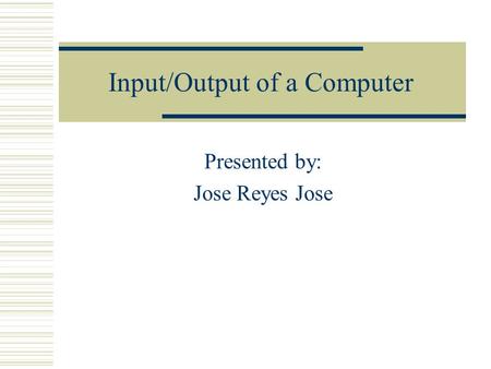 Input/Output of a Computer Presented by: Jose Reyes Jose.