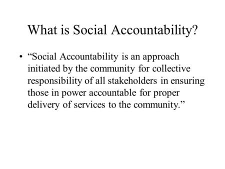 What is Social Accountability? “Social Accountability is an approach initiated by the community for collective responsibility of all stakeholders in ensuring.