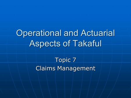 Operational and Actuarial Aspects of Takaful Topic 7 Claims Management.