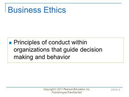 Copyright © 2011 Pearson Education, Inc. Publishing as Prentice Hall Ch 10 -1 Business Ethics Principles of conduct within organizations that guide decision.