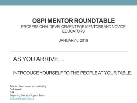 OSPI MENTOR ROUNDTABLE PROFESSIONAL DEVELOPMENT FOR MENTORS AND NOVICE EDUCATORS JANUARY 5, 2016 Adapted from resources provided by: Gail Jessett OSPI.