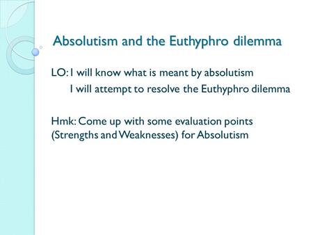 Absolutism and the Euthyphro dilemma LO: I will know what is meant by absolutism I will attempt to resolve the Euthyphro dilemma Hmk: Come up with some.