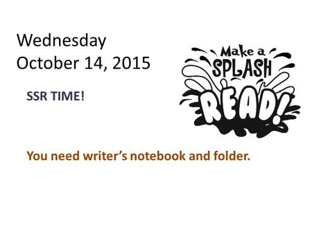 Wednesday October 14, 2015 SSR TIME! You need writer’s notebook and folder.