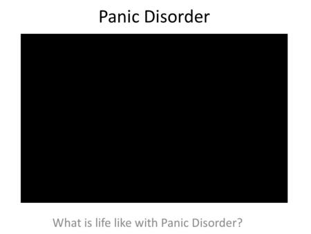 Panic Disorder What is life like with Panic Disorder?