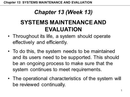 1 Chapter 13 (Week 13) SYSTEMS MAINTENANCE AND EVALUATION Chapter 13: SYSTEMS MAINTENANCE AND EVALUATION Throughout its life, a system should operate effectively.