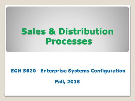 Sales & Distribution Processes EGN 5620 Enterprise Systems Configuration Fall, 2015.