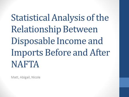 Statistical Analysis of the Relationship Between Disposable Income and Imports Before and After NAFTA Matt, Abigail, Nicole.