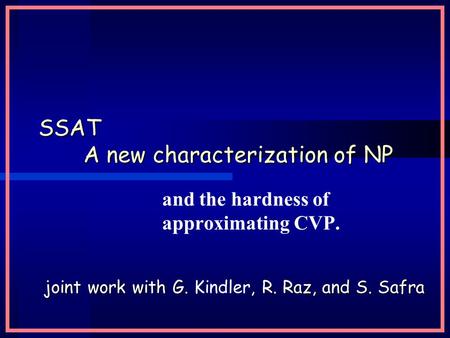 SSAT A new characterization of NP and the hardness of approximating CVP. joint work with G., R. Raz, and S. Safra joint work with G. Kindler, R. Raz, and.