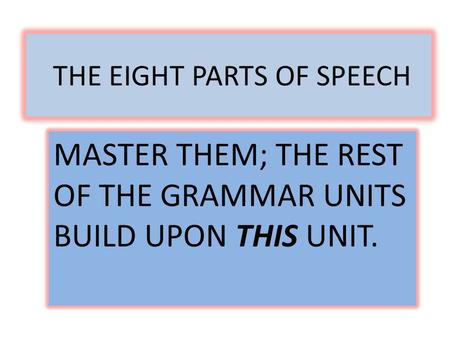 THE EIGHT PARTS OF SPEECH MASTER THEM; THE REST OF THE GRAMMAR UNITS BUILD UPON THIS UNIT.