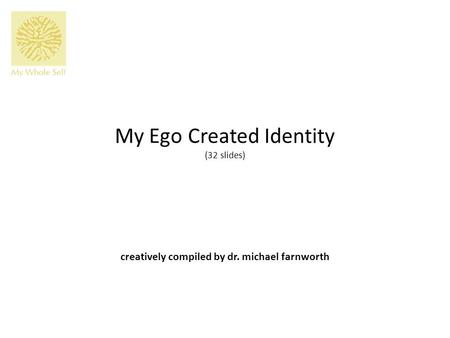 My Ego Created Identity (32 slides) creatively compiled by dr. michael farnworth.