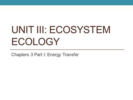 UNIT III: ECOSYSTEM ECOLOGY Chapters 3 Part I: Energy Transfer.