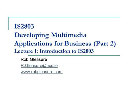 IS2803 Developing Multimedia Applications for Business (Part 2) Lecture 1: Introduction to IS2803 Rob Gleasure